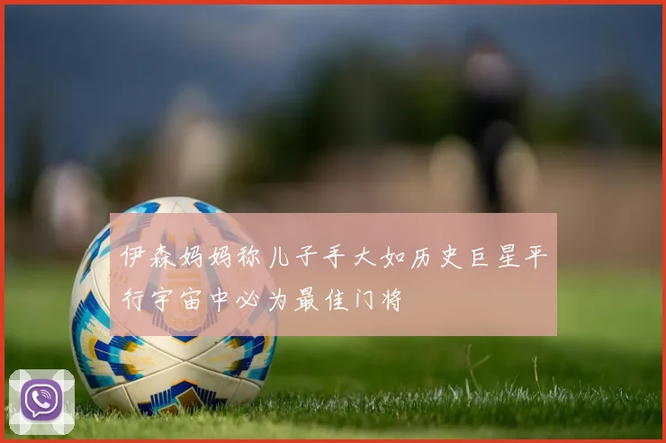 伊森妈妈称儿子手大如历史巨星平行宇宙中必为最佳门将
