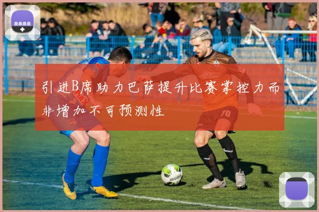 引进B席助力巴萨提升比赛掌控力而非增加不可预测性