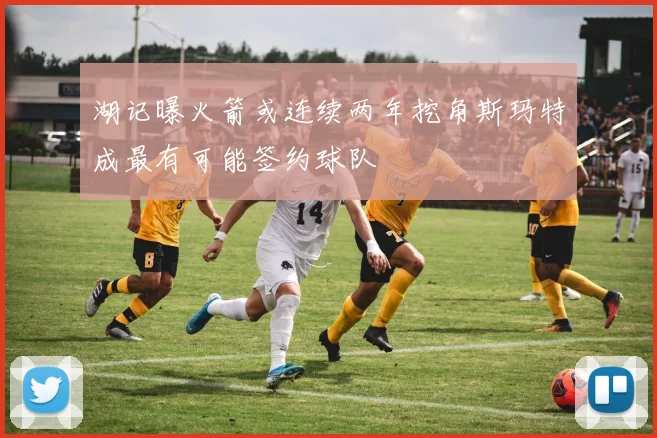 湖记曝火箭或连续两年挖角斯玛特成最有可能签约球队