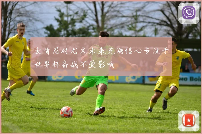 麦肯尼对尤文未来充满信心专注于世界杯备战不受影响