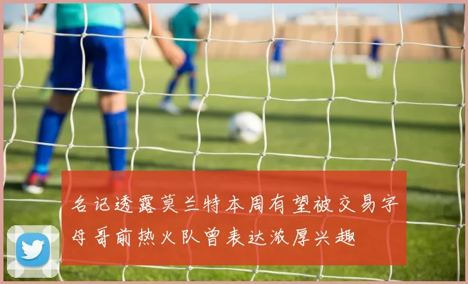 名记透露莫兰特本周有望被交易字母哥前热火队曾表达浓厚兴趣