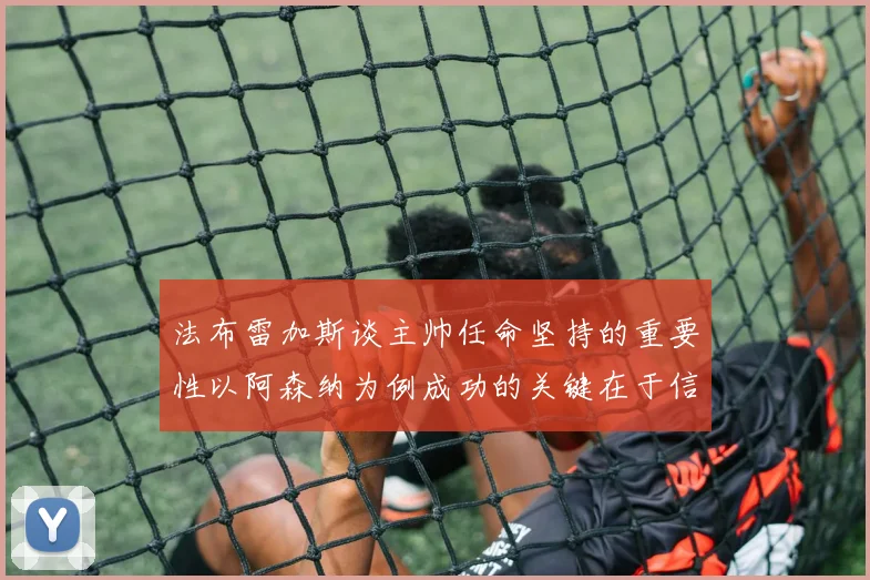 法布雷加斯谈主帅任命坚持的重要性以阿森纳为例成功的关键在于信任与耐心