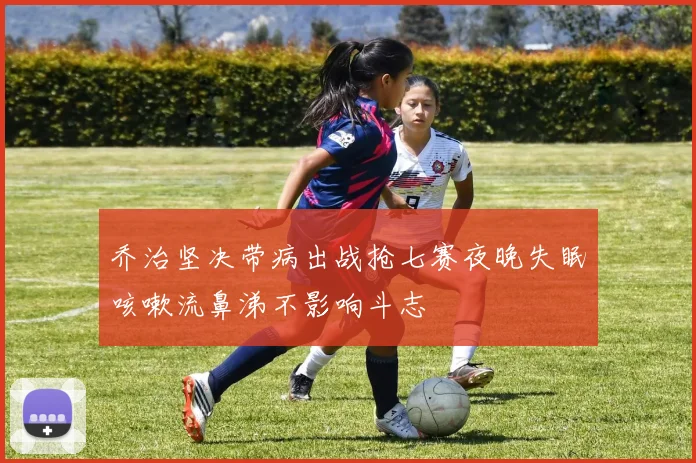 乔治坚决带病出战抢七赛夜晚失眠咳嗽流鼻涕不影响斗志