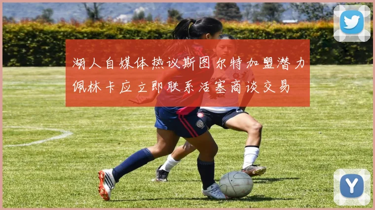 湖人自媒体热议斯图尔特加盟潜力佩林卡应立即联系活塞商谈交易