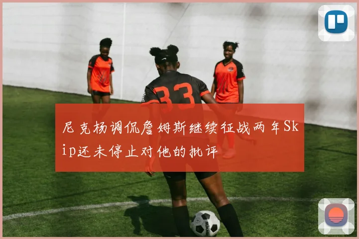 尼克杨调侃詹姆斯继续征战两年Skip还未停止对他的批评