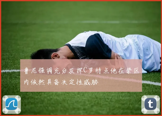 鲁尼强调充分发挥C罗特点他在禁区内依然具备决定性威胁