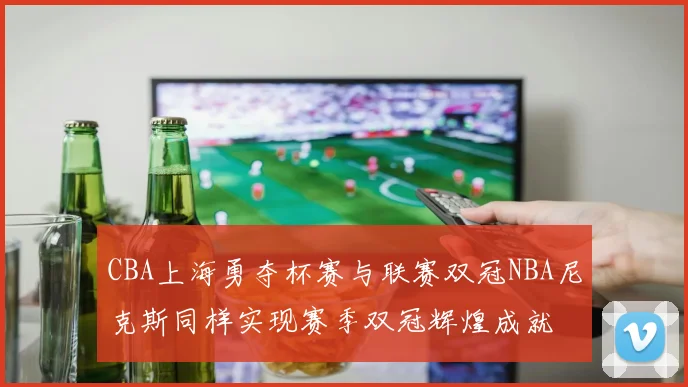 CBA上海勇夺杯赛与联赛双冠NBA尼克斯同样实现赛季双冠辉煌成就