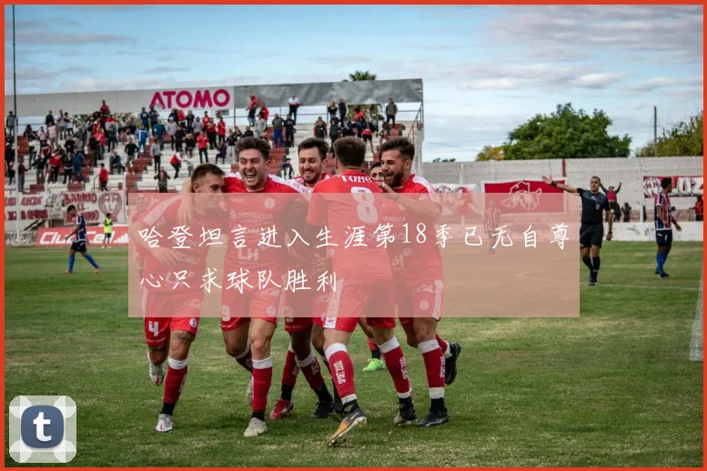 哈登坦言进入生涯第18季已无自尊心只求球队胜利