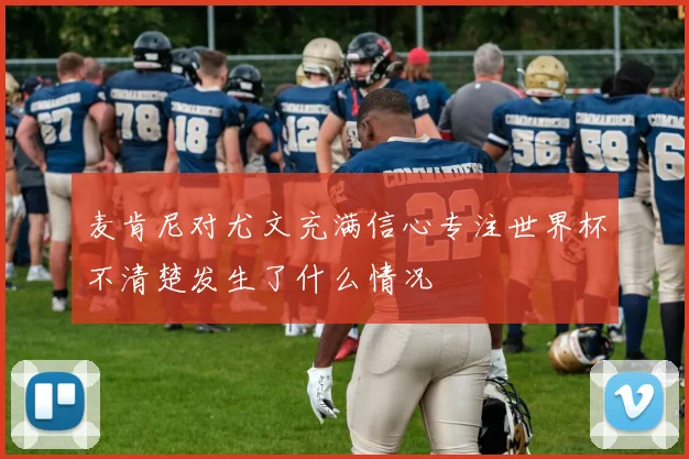 麦肯尼对尤文充满信心专注世界杯不清楚发生了什么情况