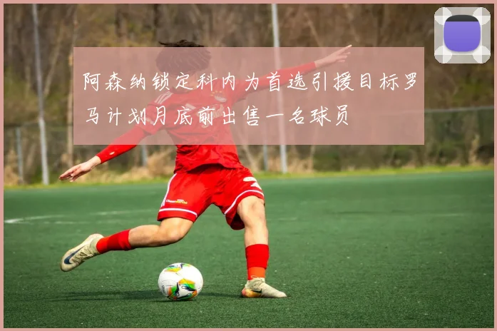 阿森纳锁定科内为首选引援目标罗马计划月底前出售一名球员