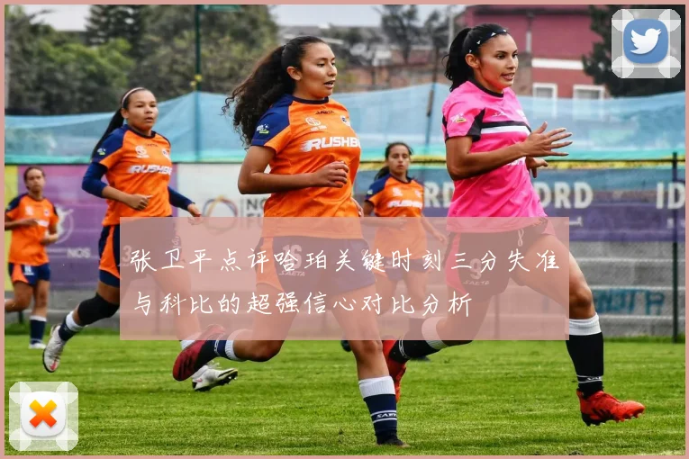 张卫平点评哈珀关键时刻三分失准与科比的超强信心对比分析