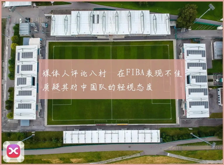 媒体人评论八村塁在FIBA表现不佳质疑其对中国队的轻视态度