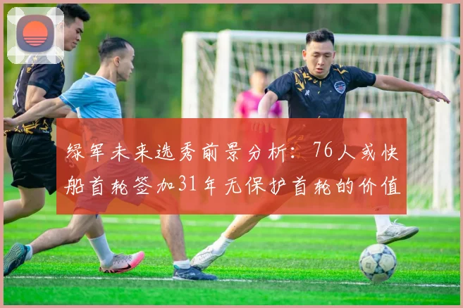 绿军未来选秀前景分析：76人或快船首轮签加31年无保护首轮的价值解读