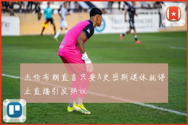 杰伦布朗直言只要A史密斯退休就停止直播引发热议