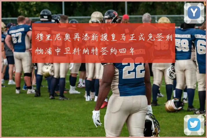 穆里尼奥再添新援皇马正式免签利物浦中卫科纳特签约四年