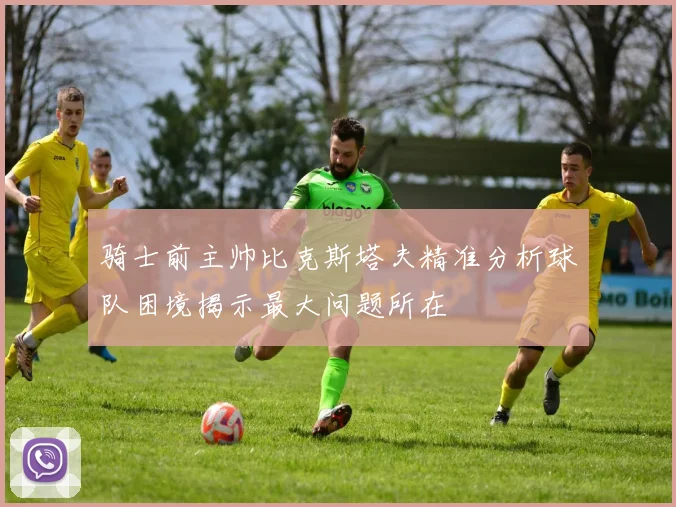 骑士前主帅比克斯塔夫精准分析球队困境揭示最大问题所在