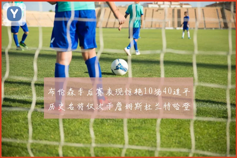 布伦森季后赛表现惊艳10场40追平历史名将仅次于詹姆斯杜兰特哈登