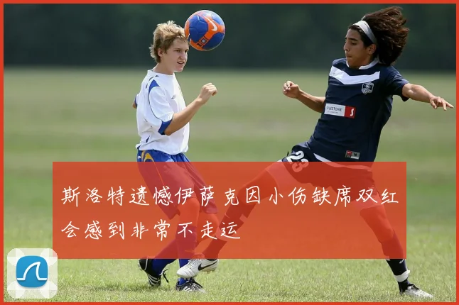 斯洛特遗憾伊萨克因小伤缺席双红会感到非常不走运
