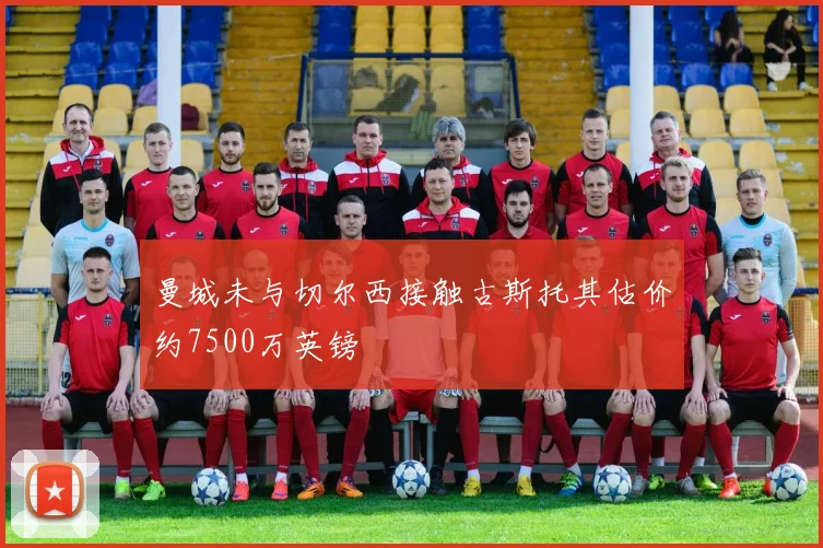 曼城未与切尔西接触古斯托其估价约7500万英镑