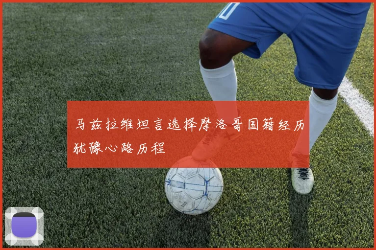 马兹拉维坦言选择摩洛哥国籍经历犹豫心路历程