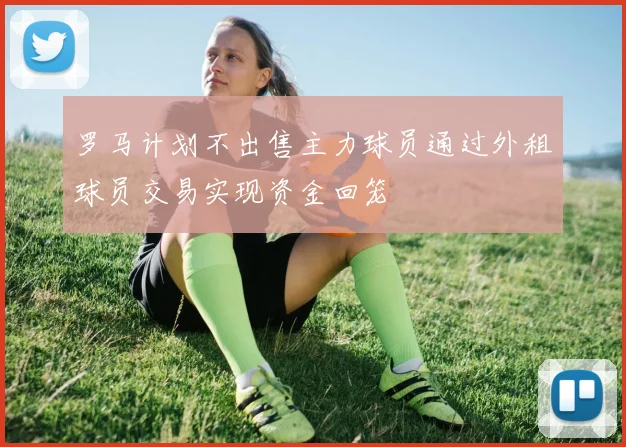 罗马计划不出售主力球员通过外租球员交易实现资金回笼