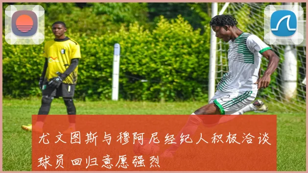 尤文图斯与穆阿尼经纪人积极洽谈球员回归意愿强烈