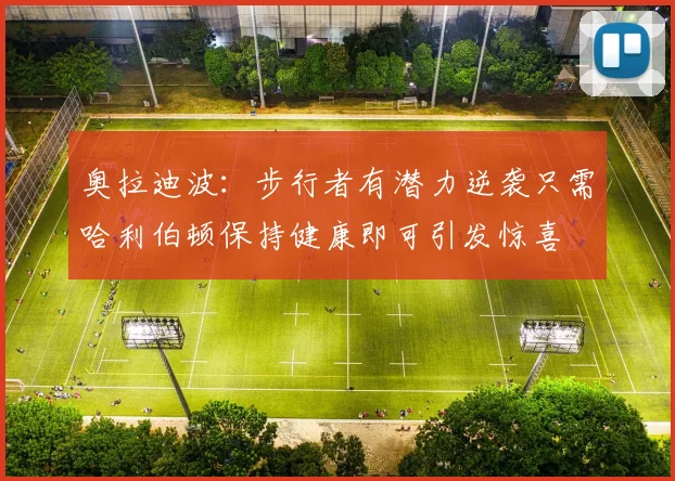 奥拉迪波：步行者有潜力逆袭只需哈利伯顿保持健康即可引发惊喜