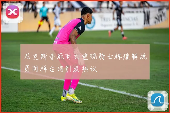 尼克斯夺冠时刻重现骑士辉煌解说员同样台词引发热议
