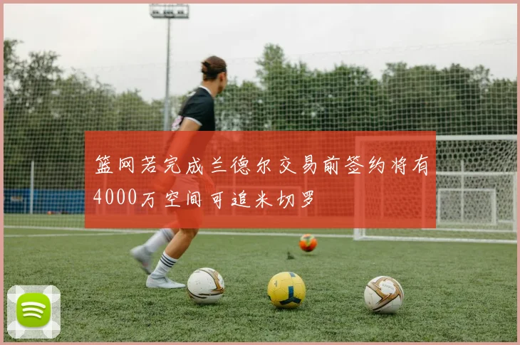 篮网若完成兰德尔交易前签约将有4000万空间可追米切罗