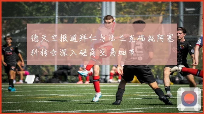 德天空报道拜仁与法兰克福就阿塞科转会深入磋商交易细节