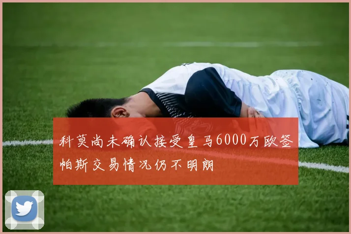 科莫尚未确认接受皇马6000万欧签帕斯交易情况仍不明朗