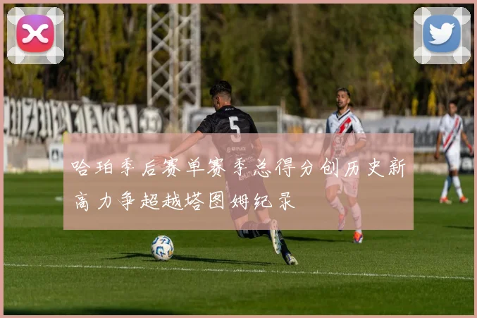 哈珀季后赛单赛季总得分创历史新高力争超越塔图姆纪录